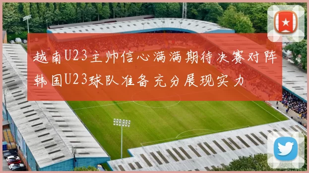 越南U23主帅信心满满期待决赛对阵韩国U23球队准备充分展现实力