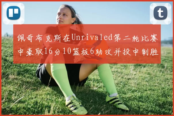 佩奇布克斯在Unrivaled第二轮比赛中豪取16分10篮板6助攻并投中制胜球
