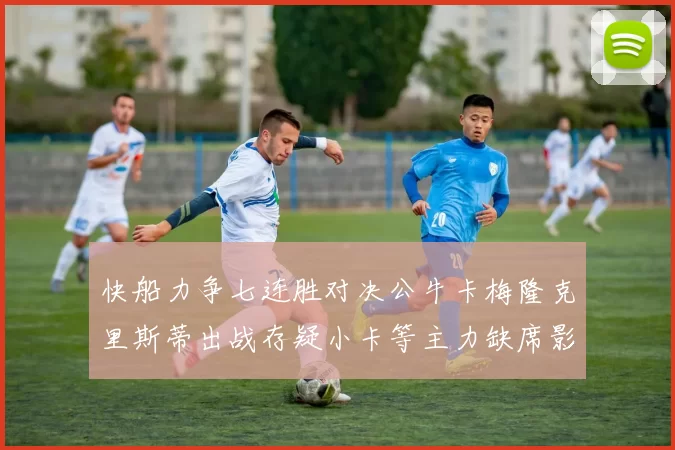 快船力争七连胜对决公牛卡梅隆克里斯蒂出战存疑小卡等主力缺席影响比赛走势