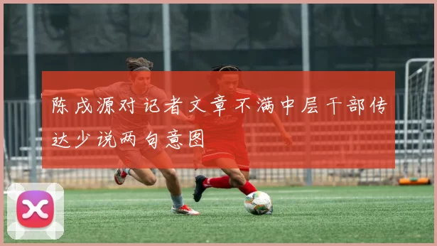 陈戌源对记者文章不满中层干部传达少说两句意图