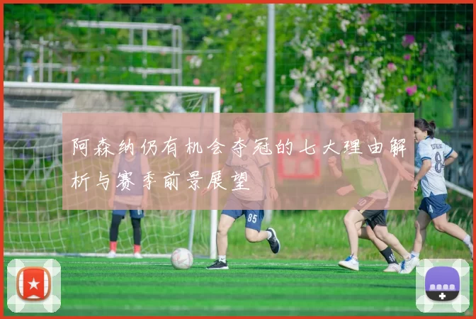 阿森纳仍有机会夺冠的七大理由解析与赛季前景展望
