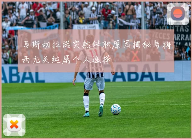 马斯切拉诺突然辞职原因揭秘与梅西无关纯属个人选择