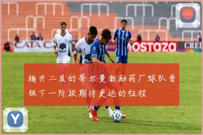 梅开二度的蒂尔曼激励药厂球队晋级下一阶段期待更远的征程