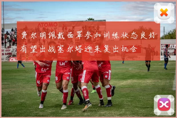 费尔明佩戴面罩参加训练状态良好有望出战塞尔塔迎来复出机会