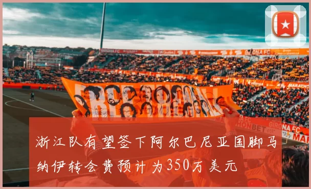 浙江队有望签下阿尔巴尼亚国脚马纳伊转会费预计为350万美元