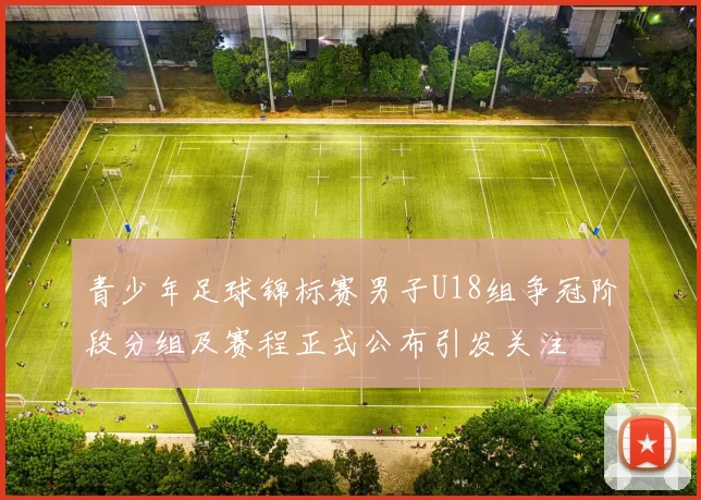 青少年足球锦标赛男子U18组争冠阶段分组及赛程正式公布引发关注