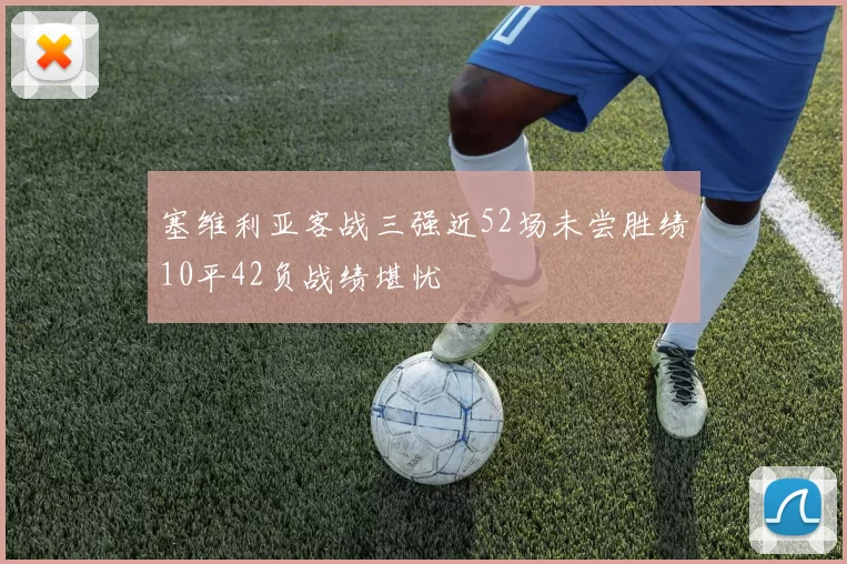 塞维利亚客战三强近52场未尝胜绩10平42负战绩堪忧