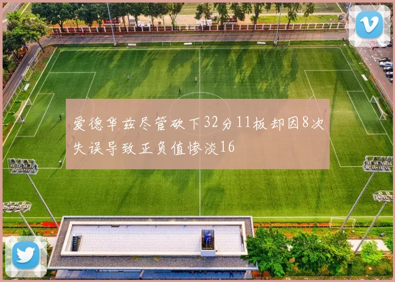 爱德华兹尽管砍下32分11板却因8次失误导致正负值惨淡16
