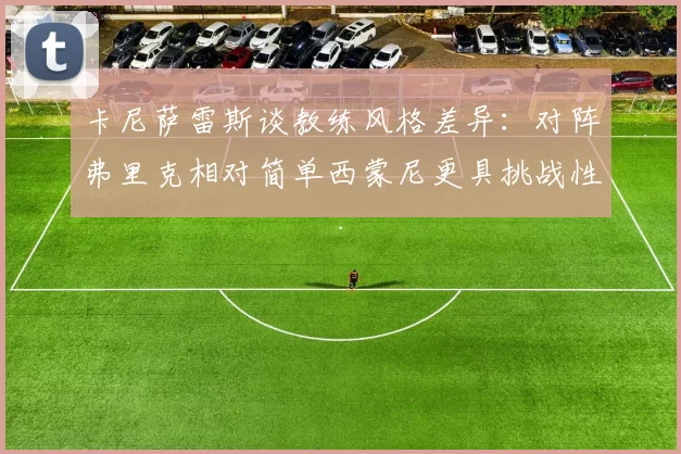 卡尼萨雷斯谈教练风格差异：对阵弗里克相对简单西蒙尼更具挑战性