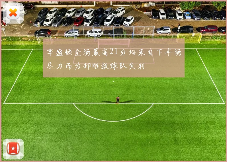 华盛顿全场最高21分均来自下半场尽力而为却难救球队失利