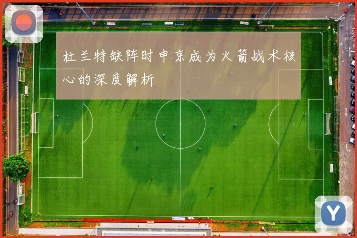 杜兰特缺阵时申京成为火箭战术核心的深度解析