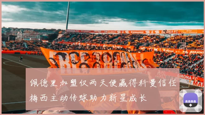 佩德里加盟仅两天便赢得科曼信任梅西主动传球助力新星成长