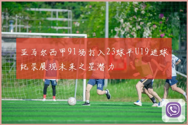 亚马尔西甲91场打入23球平U19进球纪录展现未来之星潜力