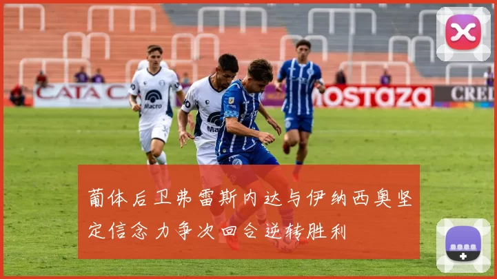 葡体后卫弗雷斯内达与伊纳西奥坚定信念力争次回合逆转胜利