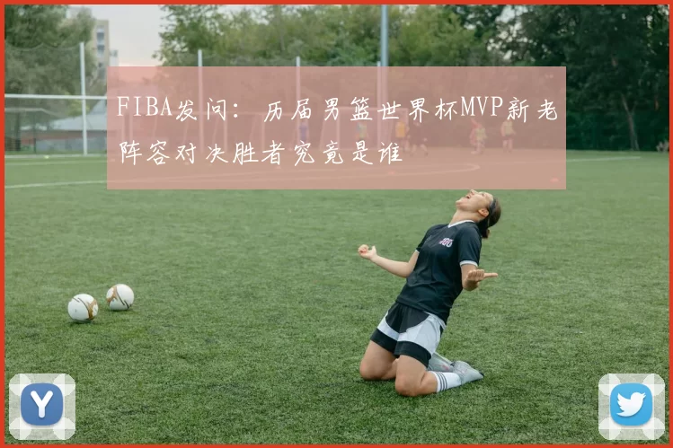 FIBA发问：历届男篮世界杯MVP新老阵容对决胜者究竟是谁