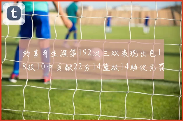 约基奇生涯第192次三双表现出色18投10中贡献22分14篮板14助攻无罚球