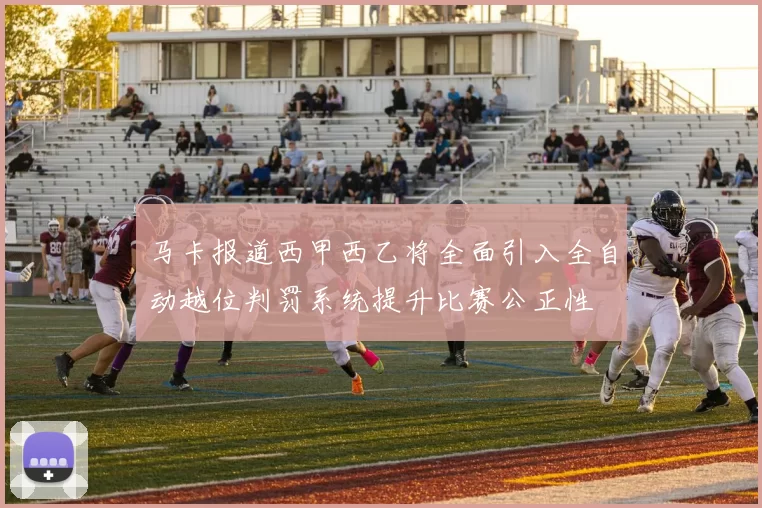 马卡报道西甲西乙将全面引入全自动越位判罚系统提升比赛公正性