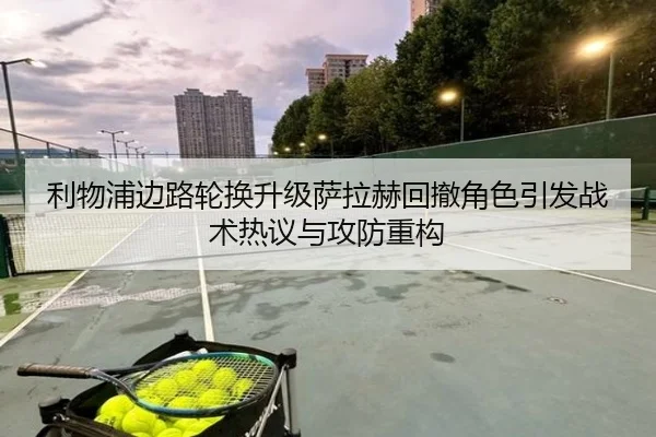 利物浦边路轮换升级萨拉赫回撤角色引发战术热议与攻防重构